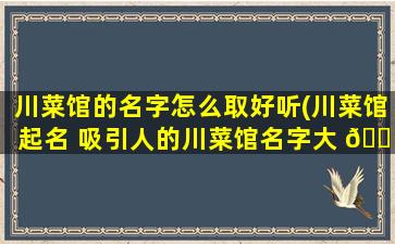 川菜馆的名字怎么取好听(川菜馆起名 吸引人的川菜馆名字大 🐠 全)